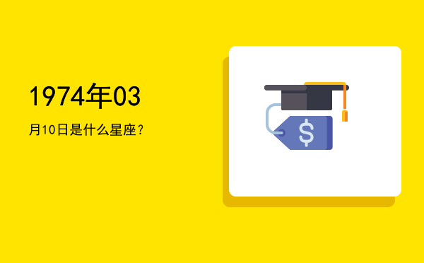 1974年03月10日是什么星座？