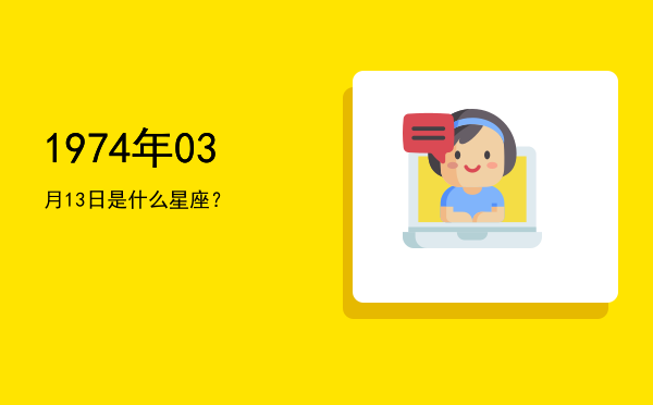 1974年03月13日是什么星座？