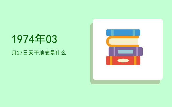 1974年03月27日天干地支是什么
