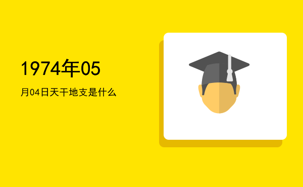 1974年05月04日天干地支是什么