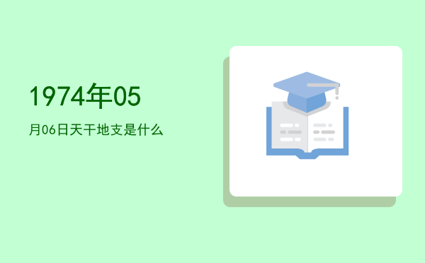 1974年05月06日天干地支是什么