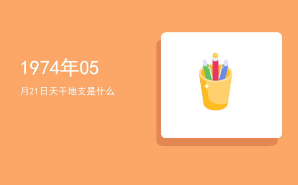 1974年05月21日天干地支是什么