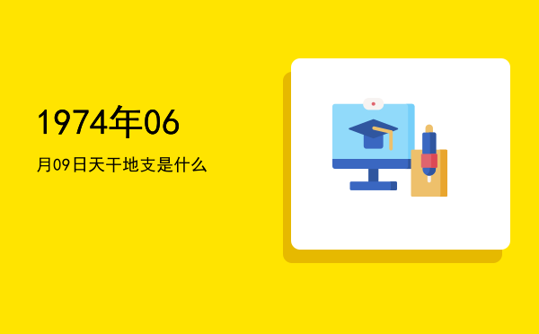 1974年06月09日天干地支是什么