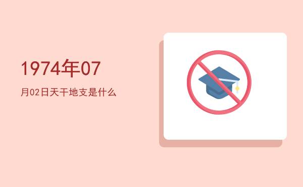 1974年07月02日天干地支是什么