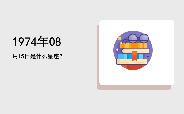 1974年08月15日是什么星座？