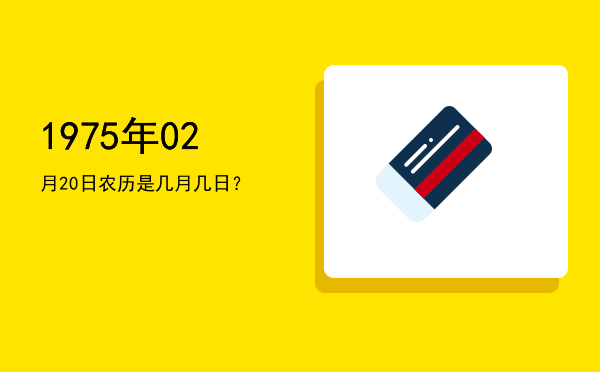 1975年02月20日农历是几月几日?