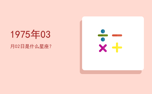1975年03月02日是什么星座？