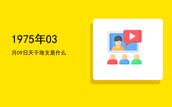 1975年03月09日天干地支是什么