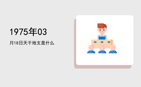 1975年03月18日天干地支是什么