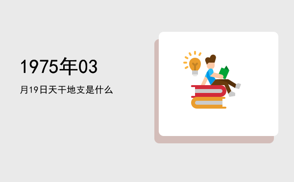 1975年03月19日天干地支是什么
