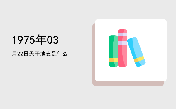 1975年03月22日天干地支是什么