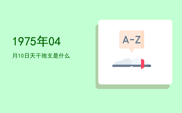 1975年04月10日天干地支是什么