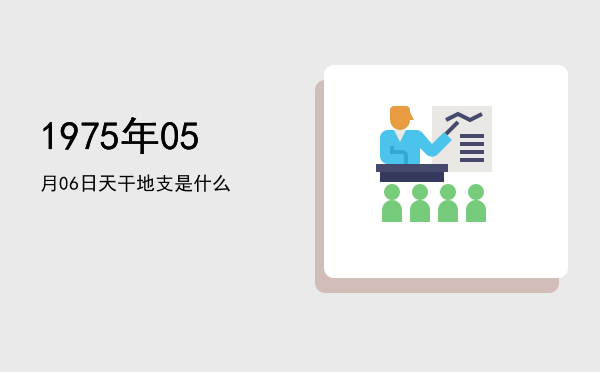 1975年05月06日天干地支是什么