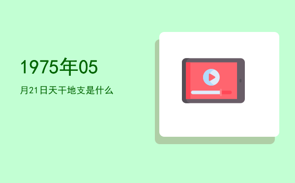 1975年05月21日天干地支是什么