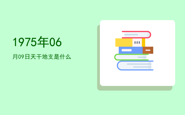 1975年06月09日天干地支是什么