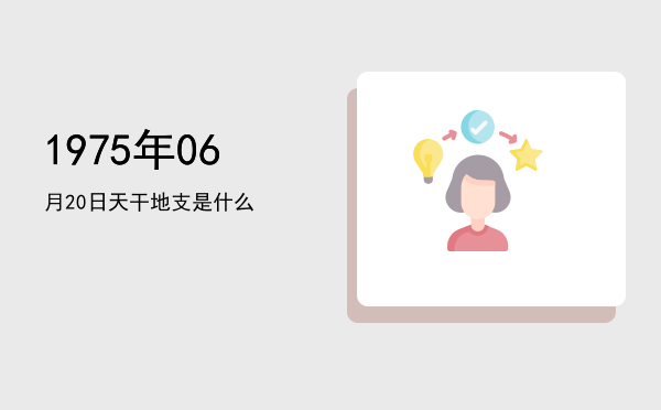 1975年06月20日天干地支是什么