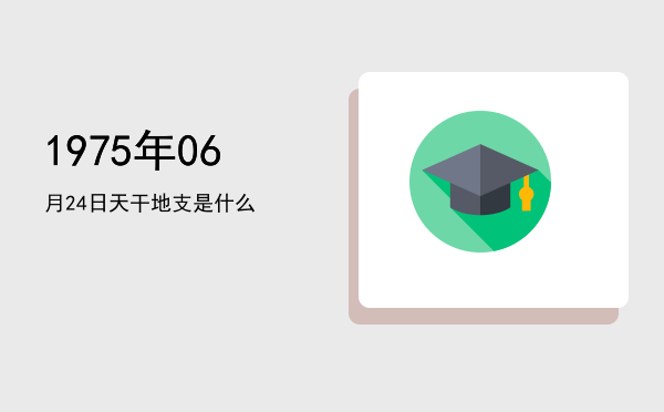 1975年06月24日天干地支是什么
