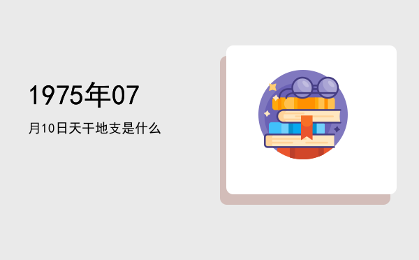 1975年07月10日天干地支是什么