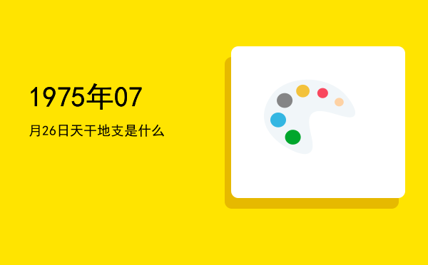 1975年07月26日天干地支是什么