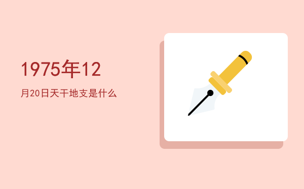 1975年12月20日天干地支是什么