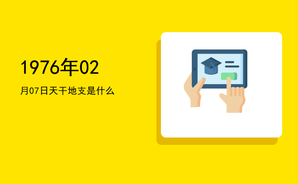 1976年02月07日天干地支是什么