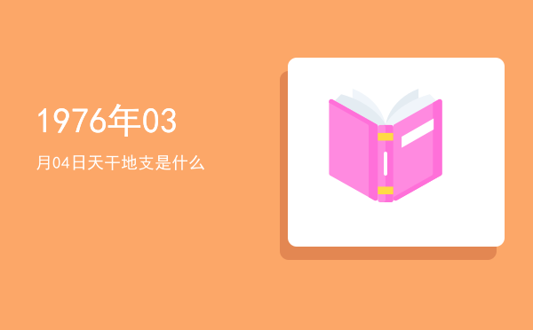 1976年03月04日天干地支是什么