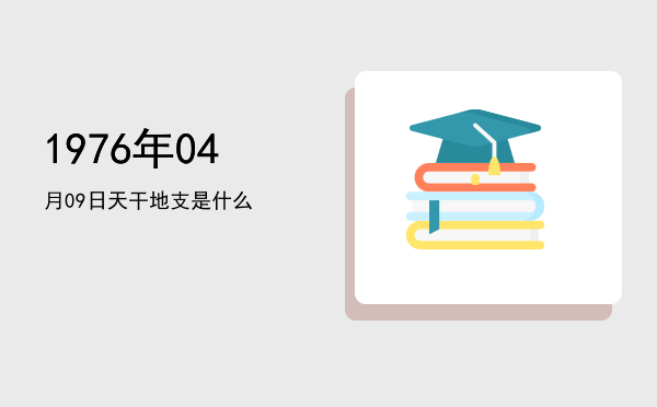 1976年04月09日天干地支是什么