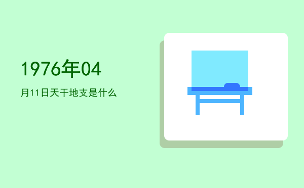1976年04月11日天干地支是什么
