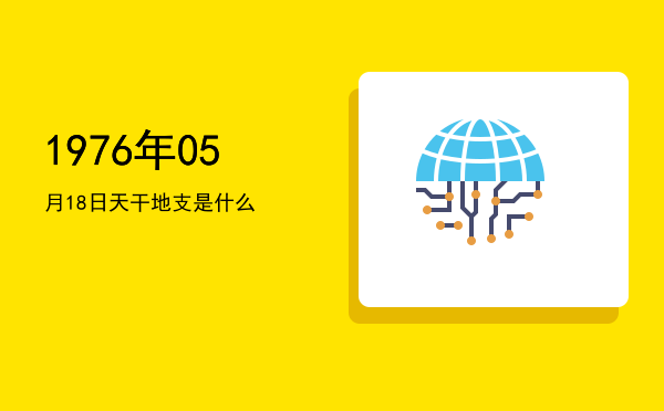 1976年05月18日天干地支是什么