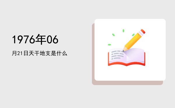 1976年06月21日天干地支是什么