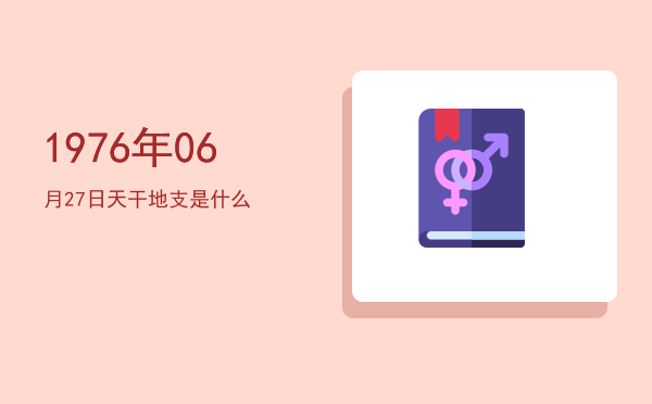 1976年06月27日天干地支是什么