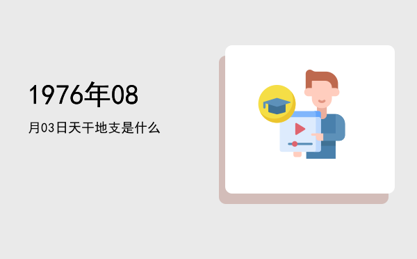 1976年08月03日天干地支是什么