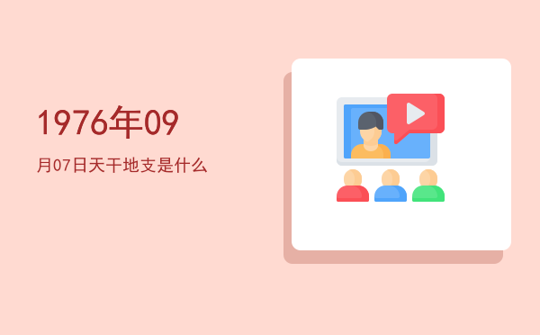 1976年09月07日天干地支是什么
