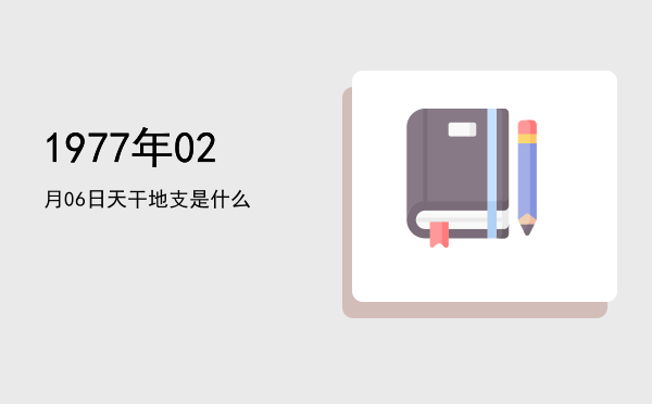1977年02月06日天干地支是什么