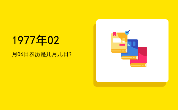 1977年02月06日农历是几月几日?