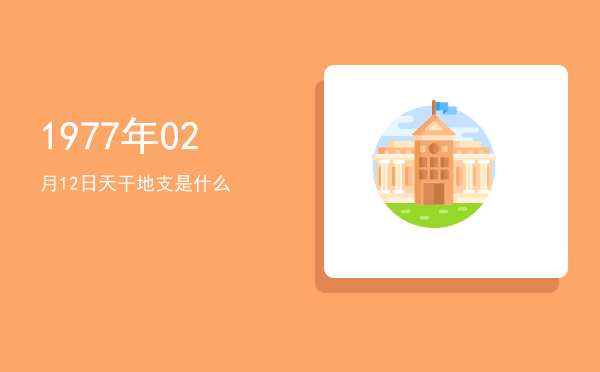 1977年02月12日天干地支是什么