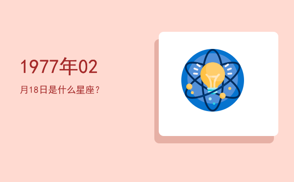 1977年02月18日是什么星座？