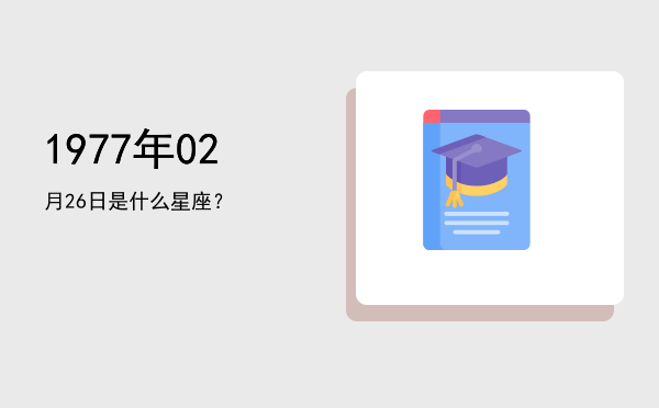 1977年02月26日是什么星座？