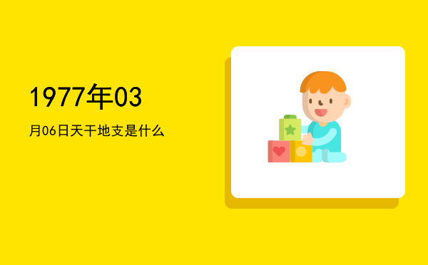 1977年03月06日天干地支是什么