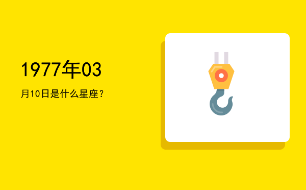 1977年03月10日是什么星座？