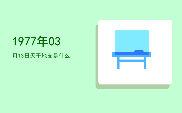 1977年03月13日天干地支是什么