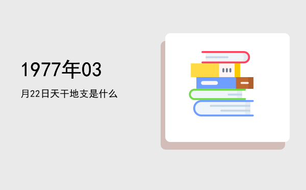 1977年03月22日天干地支是什么