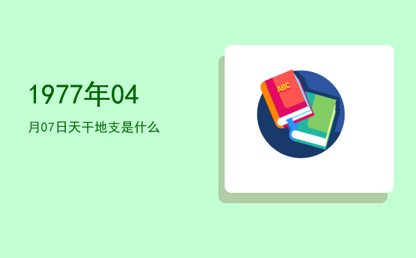1977年04月07日天干地支是什么