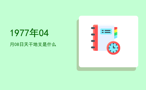1977年04月08日天干地支是什么