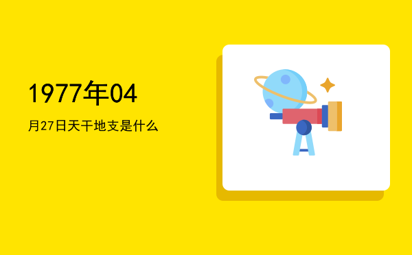 1977年04月27日天干地支是什么