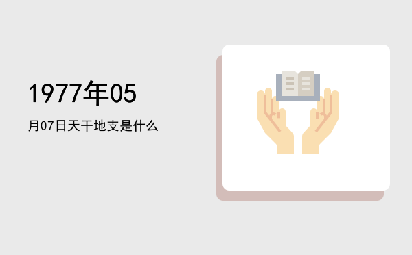 1977年05月07日天干地支是什么