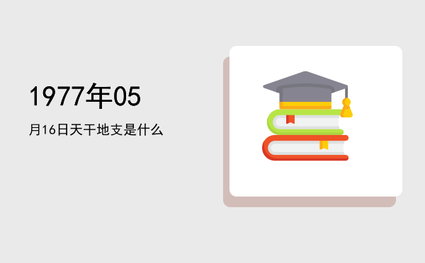 1977年05月16日天干地支是什么