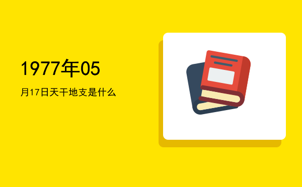 1977年05月17日天干地支是什么