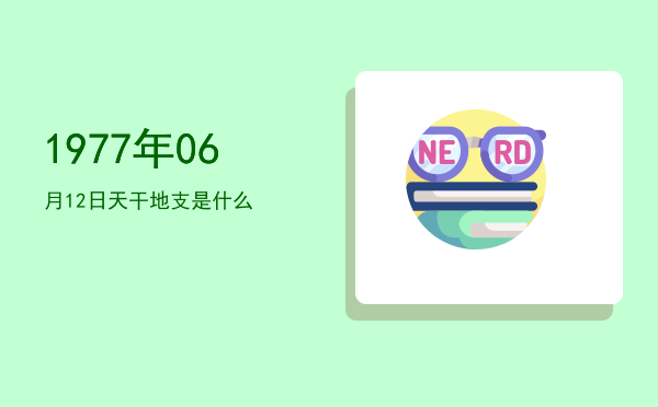 1977年06月12日天干地支是什么