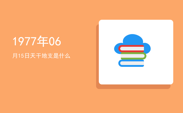 1977年06月15日天干地支是什么
